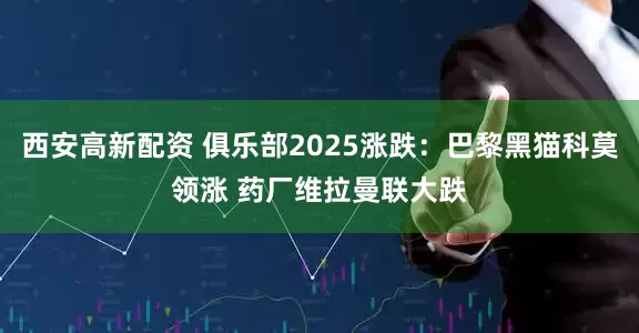 西安高新配资 俱乐部2025涨跌：巴黎黑猫科莫领涨 药厂维拉曼联大跌