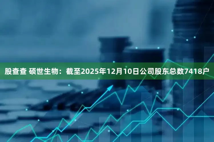 股查查 硕世生物：截至2025年12月10日公司股东总数7418户