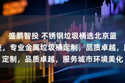 盛鹏智投 不锈钢垃圾桶选北京蓝天绿洁环卫科技，专业金属垃圾桶定制，品质卓越，服务城市环境美化