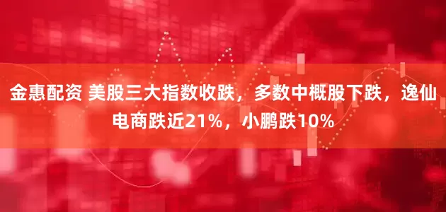 金惠配资 美股三大指数收跌，多数中概股下跌，逸仙电商跌近21%，小鹏跌10%