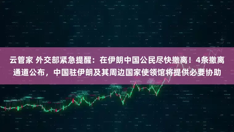 云管家 外交部紧急提醒：在伊朗中国公民尽快撤离！4条撤离通道公布，中国驻伊朗及其周边国家使领馆将提供必要协助