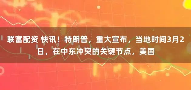 联富配资 快讯！特朗普，重大宣布，当地时间3月2日，在中东冲突的关键节点，美国