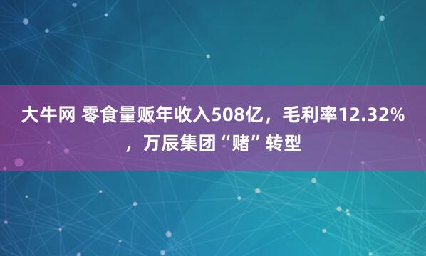 大牛网 零食量贩年收入508亿，毛利率12.32%，万辰集团“赌”转型