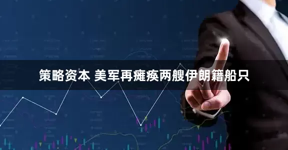 策略资本 美军再瘫痪两艘伊朗籍船只