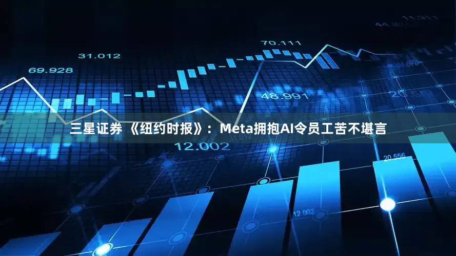 三星证券 《纽约时报》：Meta拥抱AI令员工苦不堪言
