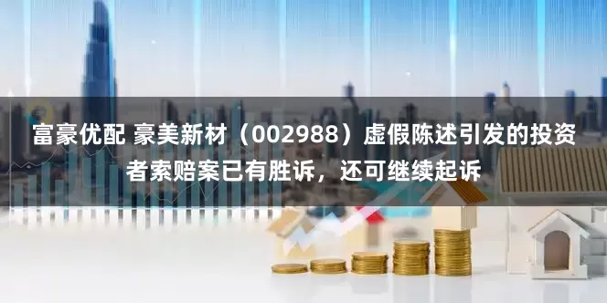 富豪优配 豪美新材（002988）虚假陈述引发的投资者索赔案已有胜诉，还可继续起诉