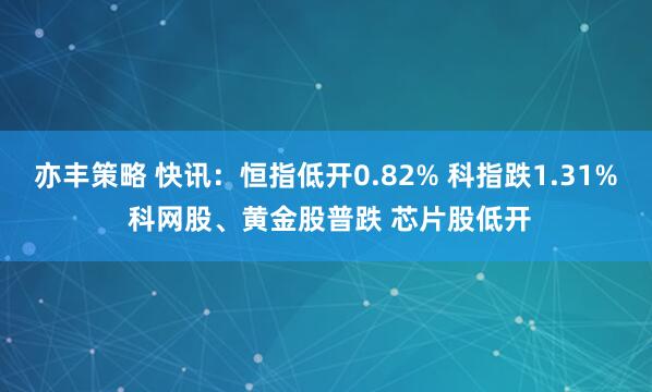 亦丰策略 快讯：恒指低开0.82% 科指跌1.31% 科网股、黄金股普跌 芯片股低开